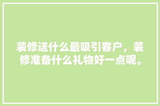 装修送什么最吸引客户，装修准备什么礼物好一点呢。 装修送什么最吸引客户，装修准备什么礼物好一点呢。 装修知识