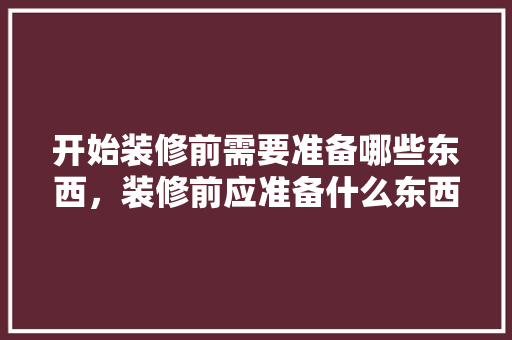 开始装修前需要准备哪些东西，装修前应准备什么东西。 开始装修前需要准备哪些东西，装修前应准备什么东西。 家居设计