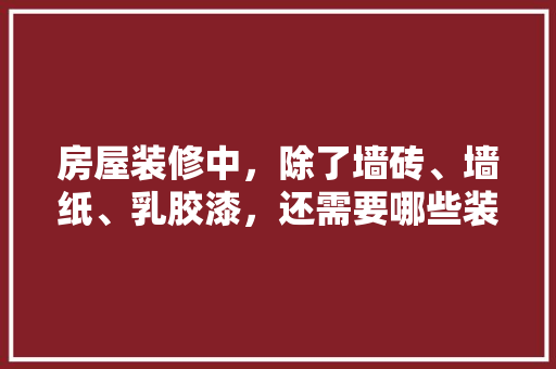 房屋装修中，除了墙砖、墙纸、乳胶漆，还需要哪些装修材料，准备装修了需要买什么东西。 房屋装修中，除了墙砖、墙纸、乳胶漆，还需要哪些装修材料，准备装修了需要买什么东西。 二手房