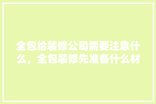 全包给装修公司需要注意什么，全包装修先准备什么材料。 全包给装修公司需要注意什么，全包装修先准备什么材料。 家居装饰