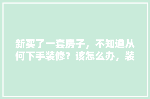 新买了一套房子，不知道从何下手装修？该怎么办，装修第一步现场准备什么东西。 新买了一套房子，不知道从何下手装修？该怎么办，装修第一步现场准备什么东西。 家居设计