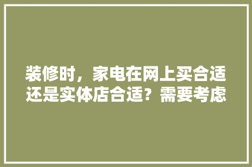 装修时，家电在网上买合适还是实体店合适？需要考虑什么问题呢，房屋装修前准备网购什么东西。 装修时，家电在网上买合适还是实体店合适？需要考虑什么问题呢，房屋装修前准备网购什么东西。 二手房