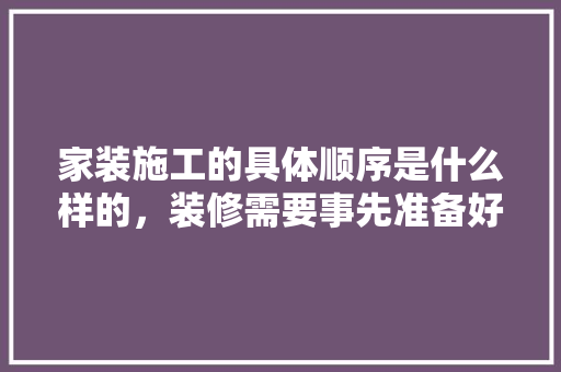 家装施工的具体顺序是什么样的，装修需要事先准备好什么东西。 家装施工的具体顺序是什么样的，装修需要事先准备好什么东西。 家居设计
