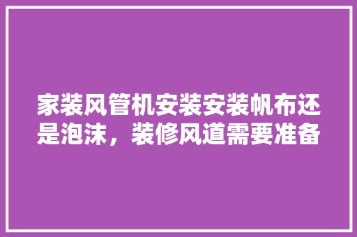 家装风管机安装安装帆布还是泡沫，装修风道需要准备什么材料呢。 家装风管机安装安装帆布还是泡沫，装修风道需要准备什么材料呢。 装修知识