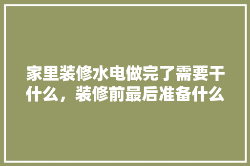 家里装修水电做完了需要干什么，装修前最后准备什么工作呢。 家里装修水电做完了需要干什么，装修前最后准备什么工作呢。 二手房
