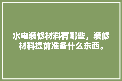 水电装修材料有哪些，装修材料提前准备什么东西。 水电装修材料有哪些，装修材料提前准备什么东西。 装修知识