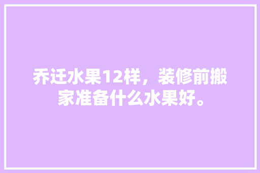 乔迁水果12样，装修前搬家准备什么水果好。 乔迁水果12样，装修前搬家准备什么水果好。 二手房