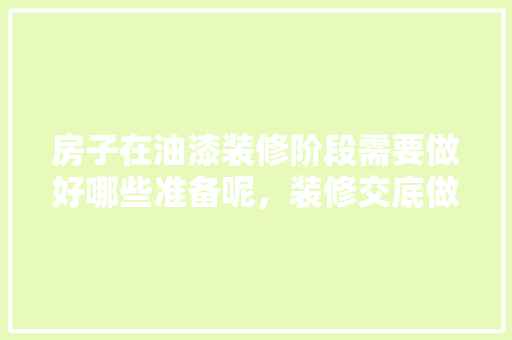 房子在油漆装修阶段需要做好哪些准备呢，装修交底做些什么准备工作。 房子在油漆装修阶段需要做好哪些准备呢，装修交底做些什么准备工作。 买房须知
