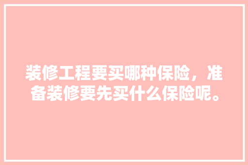 装修工程要买哪种保险，准备装修要先买什么保险呢。 装修工程要买哪种保险，准备装修要先买什么保险呢。 二手房