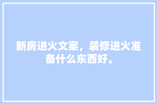 新房进火文案，装修进火准备什么东西好。 新房进火文案，装修进火准备什么东西好。 家居装饰