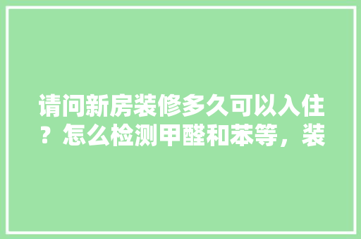 请问新房装修多久可以入住？怎么检测甲醛和苯等，装修用什么测甲醛最准备呢。 请问新房装修多久可以入住？怎么检测甲醛和苯等，装修用什么测甲醛最准备呢。 二手房