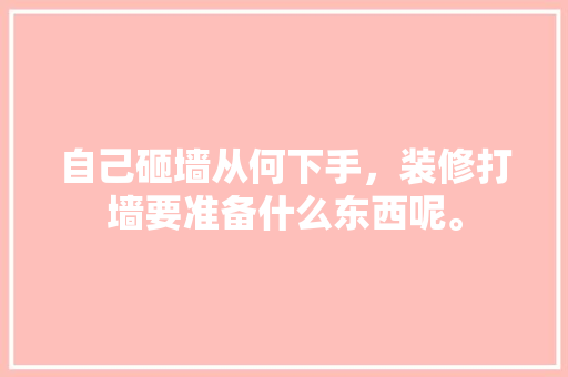 自己砸墙从何下手，装修打墙要准备什么东西呢。 自己砸墙从何下手，装修打墙要准备什么东西呢。 家居装饰