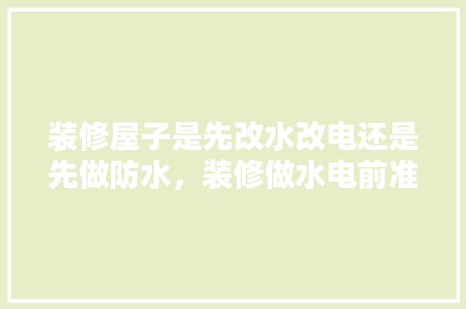 装修屋子是先改水改电还是先做防水，装修做水电前准备什么材料。 装修屋子是先改水改电还是先做防水，装修做水电前准备什么材料。 二手房
