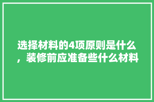 选择材料的4项原则是什么，装修前应准备些什么材料呢。 选择材料的4项原则是什么，装修前应准备些什么材料呢。 家居设计