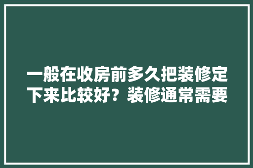 一般在收房前多久把装修定下来比较好？装修通常需要多长时间，装修前有什么准备工作嘛。 一般在收房前多久把装修定下来比较好？装修通常需要多长时间，装修前有什么准备工作嘛。 家居装饰
