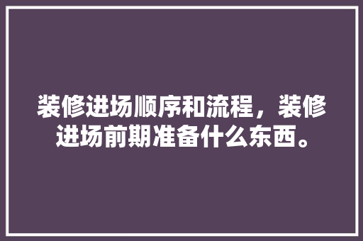 装修进场顺序和流程，装修进场前期准备什么东西。 装修进场顺序和流程，装修进场前期准备什么东西。 家居设计