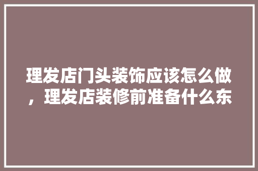理发店门头装饰应该怎么做，理发店装修前准备什么东西。 理发店门头装饰应该怎么做，理发店装修前准备什么东西。 买房须知