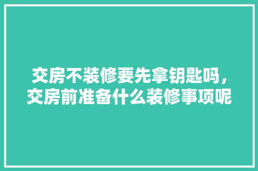 交房不装修要先拿钥匙吗，交房前准备什么装修事项呢。 交房不装修要先拿钥匙吗，交房前准备什么装修事项呢。 二手房