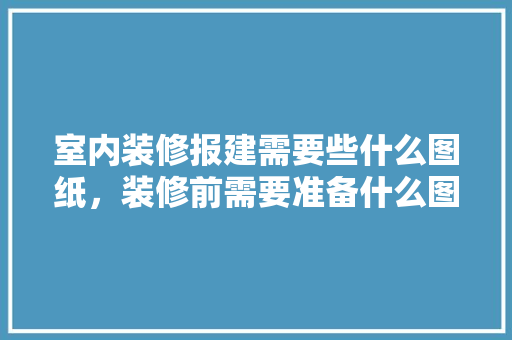 室内装修报建需要些什么图纸，装修前需要准备什么图纸呢。 室内装修报建需要些什么图纸，装修前需要准备什么图纸呢。 家居设计