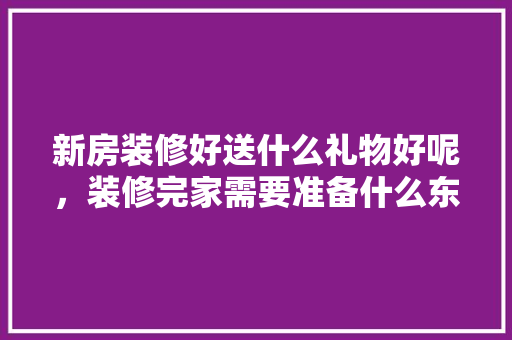 新房装修好送什么礼物好呢，装修完家需要准备什么东西。 新房装修好送什么礼物好呢，装修完家需要准备什么东西。 装修知识