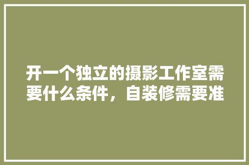 开一个独立的摄影工作室需要什么条件，自装修需要准备什么手续和证件。 开一个独立的摄影工作室需要什么条件，自装修需要准备什么手续和证件。 家居设计
