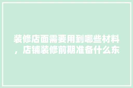 装修店面需要用到哪些材料，店铺装修前期准备什么东西。 装修店面需要用到哪些材料，店铺装修前期准备什么东西。 家居设计