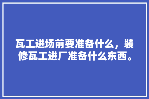 瓦工进场前要准备什么，装修瓦工进厂准备什么东西。 瓦工进场前要准备什么，装修瓦工进厂准备什么东西。 家居装饰