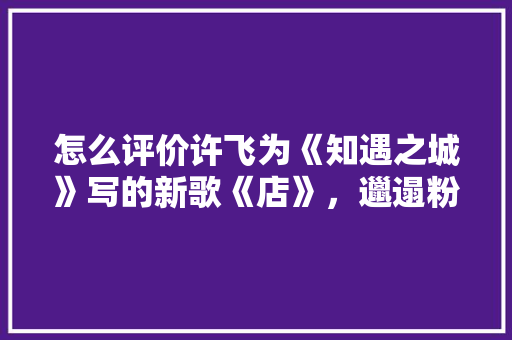 怎么评价许飞为《知遇之城》写的新歌《店》，邋遢粉店装修前准备什么东西。 怎么评价许飞为《知遇之城》写的新歌《店》，邋遢粉店装修前准备什么东西。 家居设计