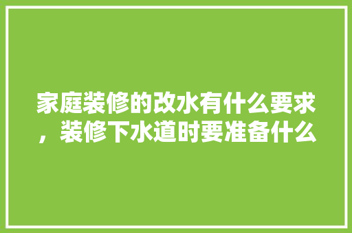 家庭装修的改水有什么要求，装修下水道时要准备什么材料。 家庭装修的改水有什么要求，装修下水道时要准备什么材料。 家居装饰