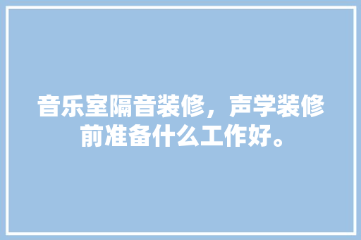 音乐室隔音装修，声学装修前准备什么工作好。 音乐室隔音装修，声学装修前准备什么工作好。 装修知识