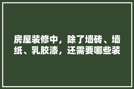 房屋装修中，除了墙砖、墙纸、乳胶漆，还需要哪些装修材料，新房准备装修叫什么东西呢。 房屋装修中，除了墙砖、墙纸、乳胶漆，还需要哪些装修材料，新房准备装修叫什么东西呢。 家居设计