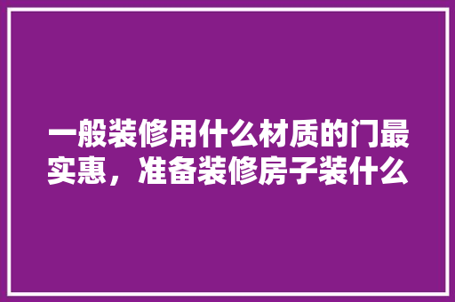 一般装修用什么材质的门最实惠，准备装修房子装什么房门好。 一般装修用什么材质的门最实惠，准备装修房子装什么房门好。 家居设计