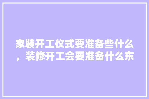 家装开工仪式要准备些什么，装修开工会要准备什么东西。 家装开工仪式要准备些什么，装修开工会要准备什么东西。 装修知识
