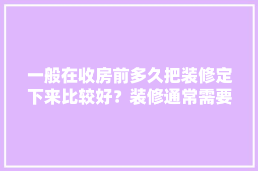 一般在收房前多久把装修定下来比较好？装修通常需要多长时间，装修房子前要做什么准备工作。 一般在收房前多久把装修定下来比较好？装修通常需要多长时间，装修房子前要做什么准备工作。 二手房