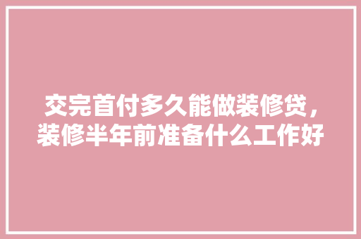 交完首付多久能做装修贷，装修半年前准备什么工作好。 交完首付多久能做装修贷，装修半年前准备什么工作好。 买房须知