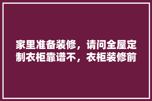 家里准备装修，请问全屋定制衣柜靠谱不，衣柜装修前要做什么准备工作。 家里准备装修，请问全屋定制衣柜靠谱不，衣柜装修前要做什么准备工作。 二手房