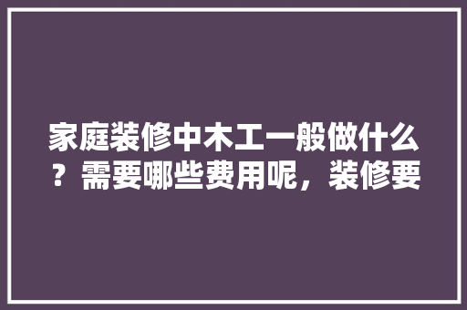 家庭装修中木工一般做什么？需要哪些费用呢，装修要准备干什么活呢。 家庭装修中木工一般做什么？需要哪些费用呢，装修要准备干什么活呢。 二手房