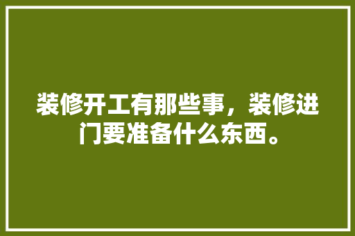 装修开工有那些事，装修进门要准备什么东西。 装修开工有那些事，装修进门要准备什么东西。 二手房