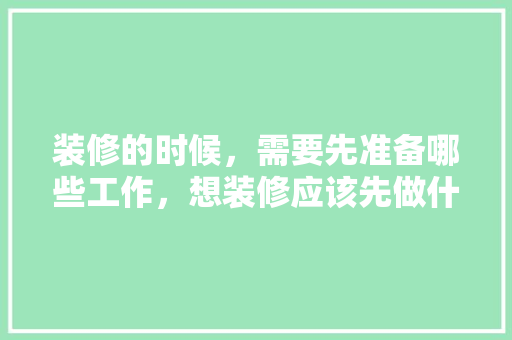 装修的时候，需要先准备哪些工作，想装修应该先做什么准备工作。 装修的时候，需要先准备哪些工作，想装修应该先做什么准备工作。 家居设计