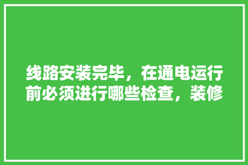 线路安装完毕，在通电运行前必须进行哪些检查，装修前要准备做什么准备工作。 线路安装完毕，在通电运行前必须进行哪些检查，装修前要准备做什么准备工作。 家居装饰