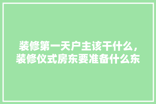 装修第一天户主该干什么，装修仪式房东要准备什么东西。 装修第一天户主该干什么，装修仪式房东要准备什么东西。 家居装饰