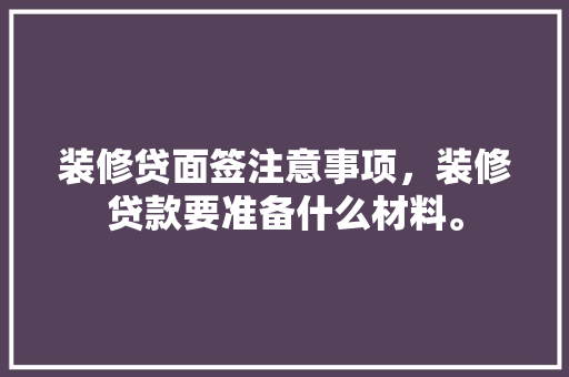 装修贷面签注意事项，装修贷款要准备什么材料。 装修贷面签注意事项，装修贷款要准备什么材料。 家居装饰