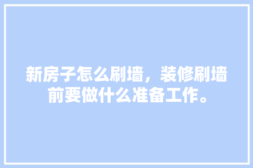新房子怎么刷墙，装修刷墙前要做什么准备工作。 新房子怎么刷墙，装修刷墙前要做什么准备工作。 二手房
