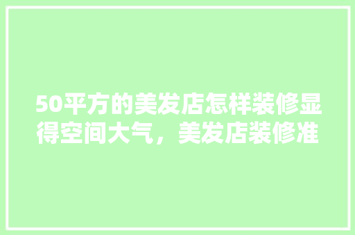 50平方的美发店怎样装修显得空间大气，美发店装修准备什么东西好。 50平方的美发店怎样装修显得空间大气，美发店装修准备什么东西好。 买房须知