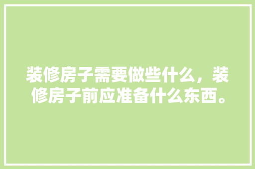 装修房子需要做些什么，装修房子前应准备什么东西。 装修房子需要做些什么，装修房子前应准备什么东西。 家居设计