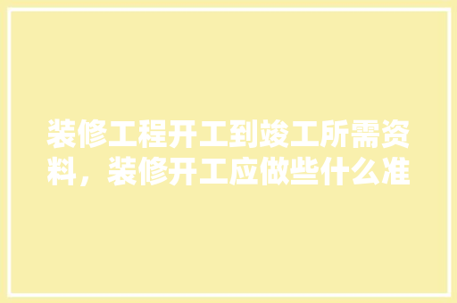 装修工程开工到竣工所需资料，装修开工应做些什么准备工作。 装修工程开工到竣工所需资料，装修开工应做些什么准备工作。 家居设计