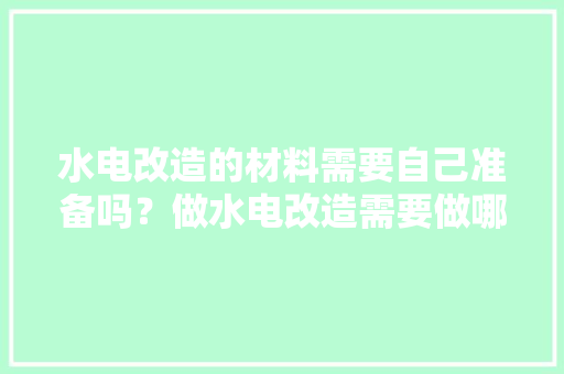 水电改造的材料需要自己准备吗？做水电改造需要做哪些准备，装修完了该做什么准备好呢。 水电改造的材料需要自己准备吗？做水电改造需要做哪些准备，装修完了该做什么准备好呢。 二手房