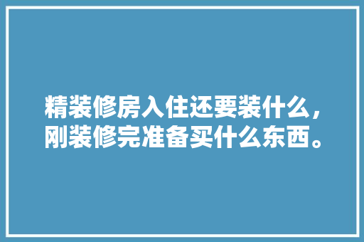 精装修房入住还要装什么，刚装修完准备买什么东西。 精装修房入住还要装什么，刚装修完准备买什么东西。 装修知识