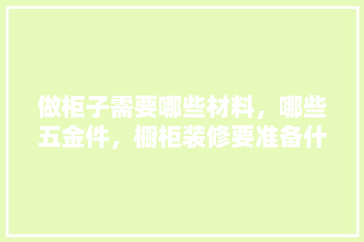 做柜子需要哪些材料，哪些五金件，橱柜装修要准备什么材料呢。 做柜子需要哪些材料，哪些五金件，橱柜装修要准备什么材料呢。 家居设计