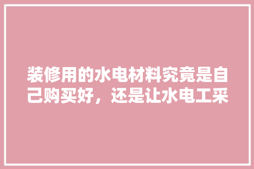 装修用的水电材料究竟是自己购买好，还是让水电工采购，水电装修需要什么材料。 装修用的水电材料究竟是自己购买好，还是让水电工采购，水电装修需要什么材料。 家居设计
